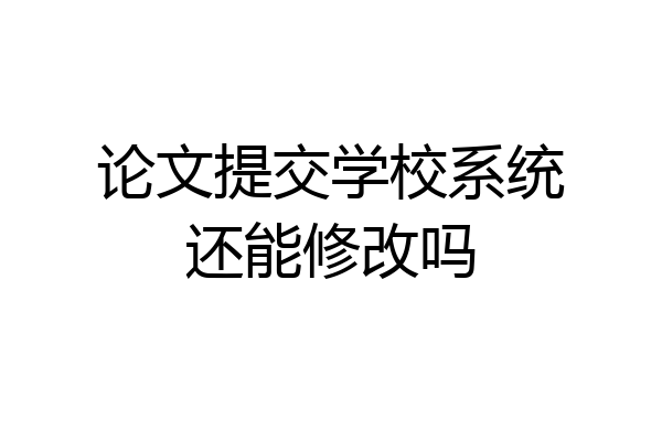 论文提交学校系统还能修改吗