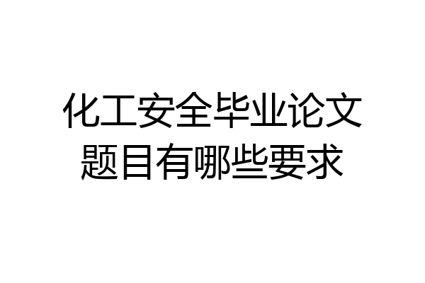化工安全毕业论文题目有哪些要求