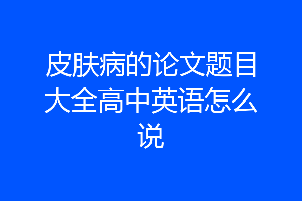 皮肤病的论文题目大全高中英语怎么说