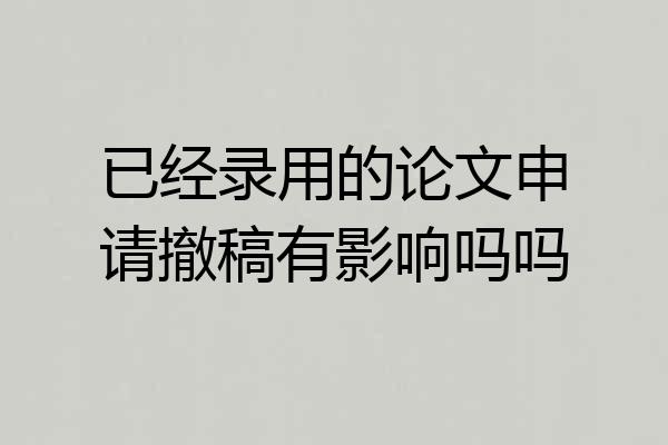 已经录用的论文申请撤稿有影响吗吗