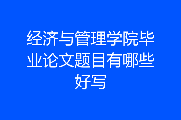 经济与管理学院毕业论文题目有哪些好写
