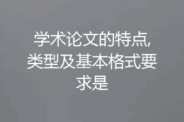 学术论文的特点,类型及基本格式要求是