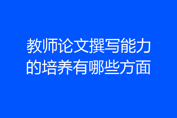 教师论文撰写能力的培养有哪些方面