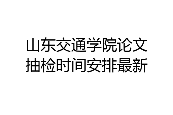 山东交通学院论文抽检时间安排最新