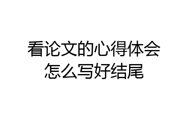 看论文的心得体会怎么写好结尾