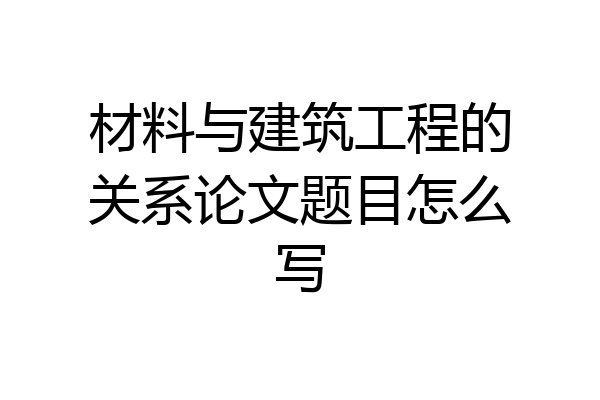 材料与建筑工程的关系论文题目怎么写