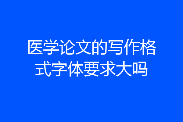 医学论文的写作格式字体要求大吗