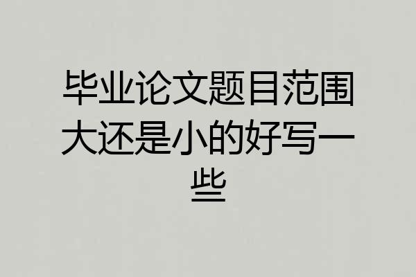 毕业论文题目范围大还是小的好写一些