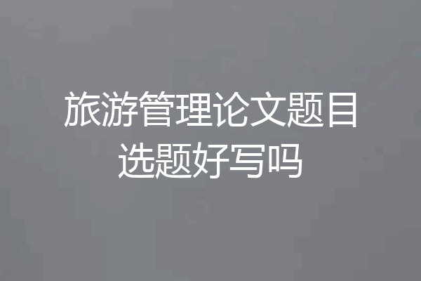 旅游管理论文题目选题好写吗