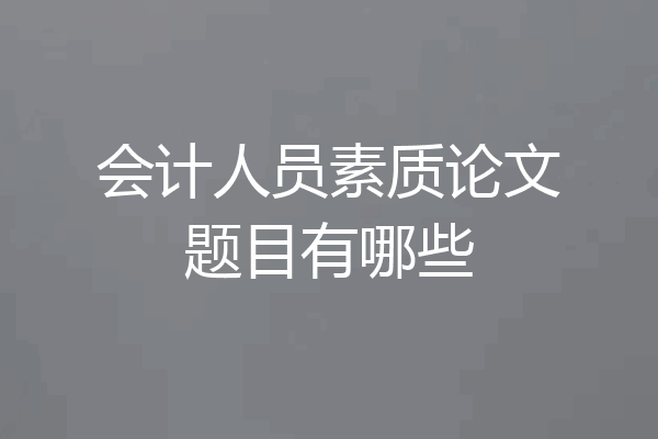 会计人员素质论文题目有哪些