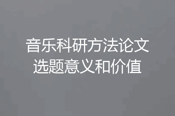 音乐科研方法论文选题意义和价值