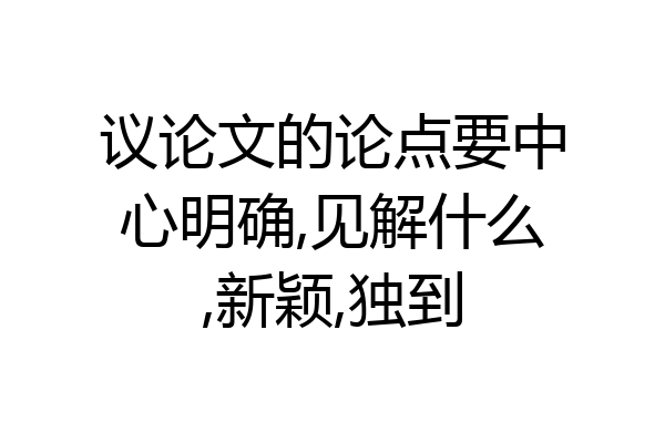 议论文的论点要中心明确,见解什么,新颖,独到