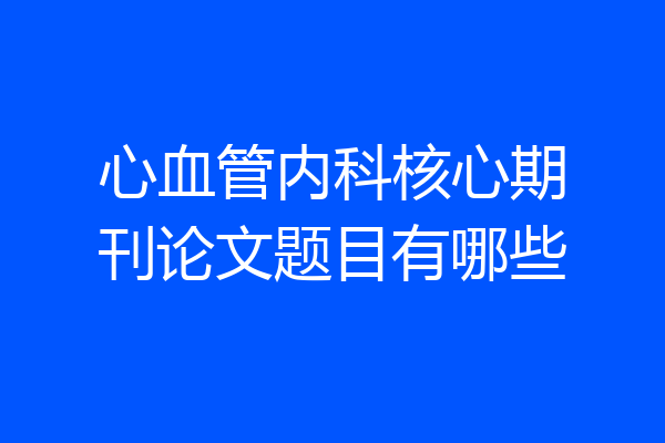 心血管内科核心期刊论文题目有哪些