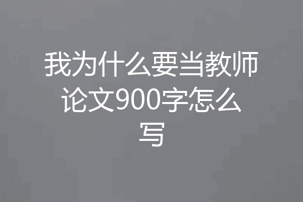 我为什么要当教师论文900字怎么写