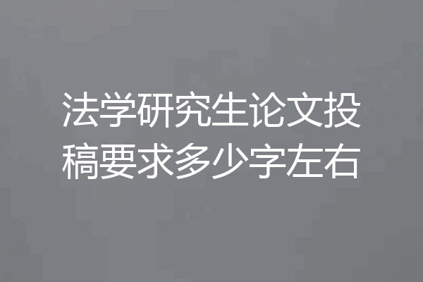 法学研究生论文投稿要求多少字左右