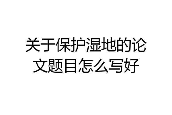 关于保护湿地的论文题目怎么写好