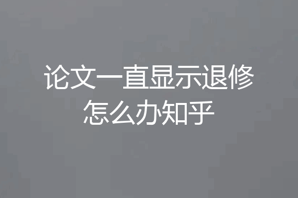 论文一直显示退修怎么办知乎