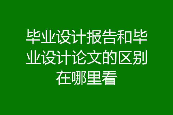 毕业设计报告和毕业设计论文的区别在哪里看