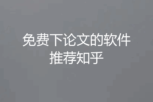 免费下论文的软件推荐知乎