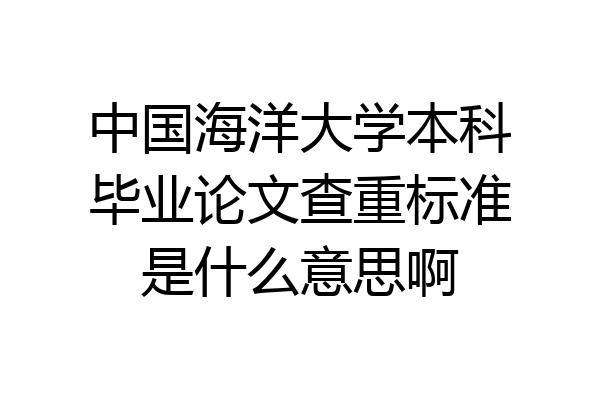 中国海洋大学本科毕业论文查重标准是什么意思啊