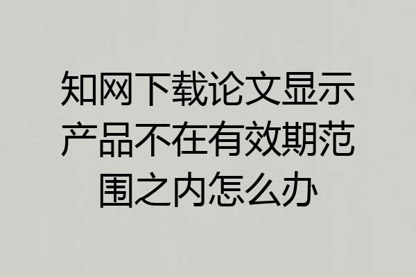 知网下载论文显示产品不在有效期范围之内怎么办