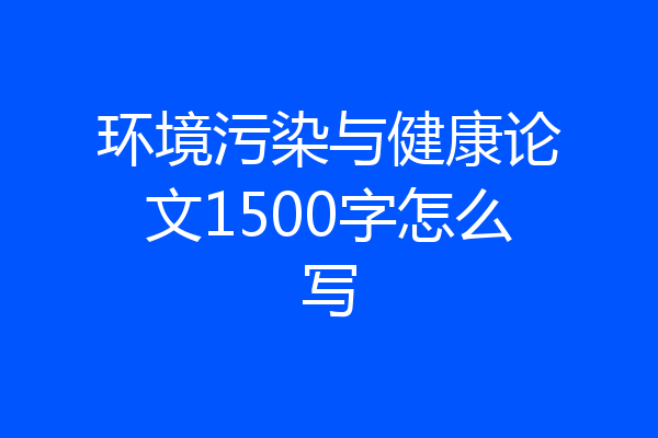 环境污染与健康论文1500字怎么写
