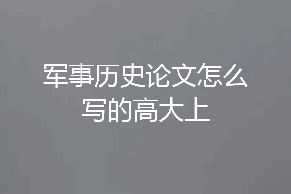 军事历史论文怎么写的高大上