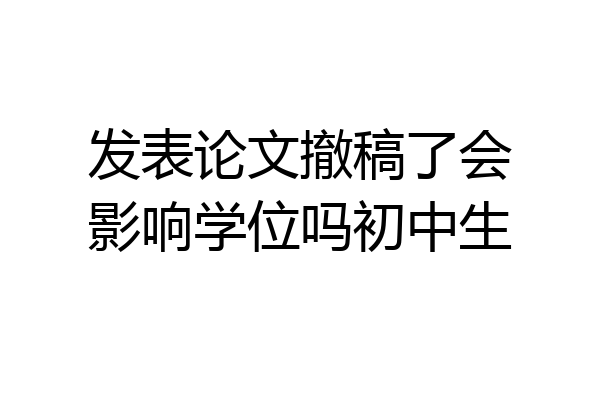 发表论文撤稿了会影响学位吗初中生