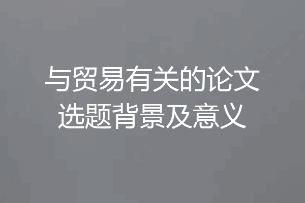 与贸易有关的论文选题背景及意义