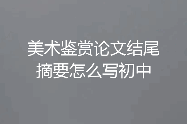 美术鉴赏论文结尾摘要怎么写初中