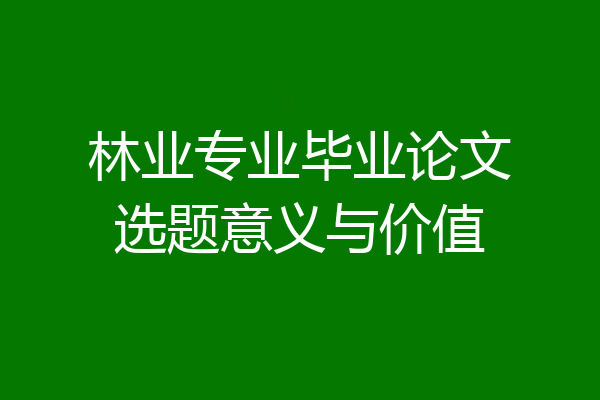 林业专业毕业论文选题意义与价值