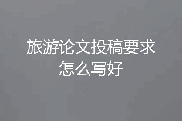 旅游论文投稿要求怎么写好