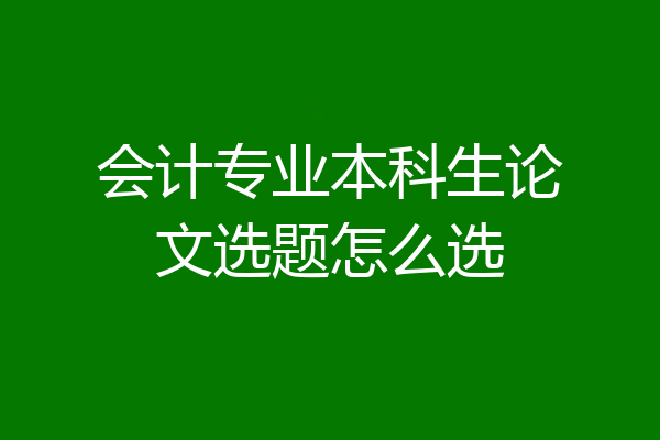 会计专业本科生论文选题怎么选