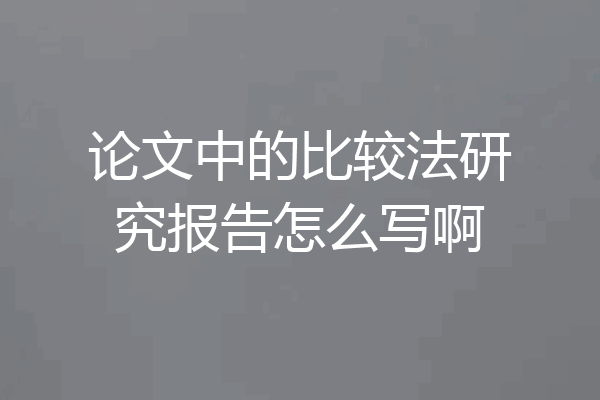 论文中的比较法研究报告怎么写啊