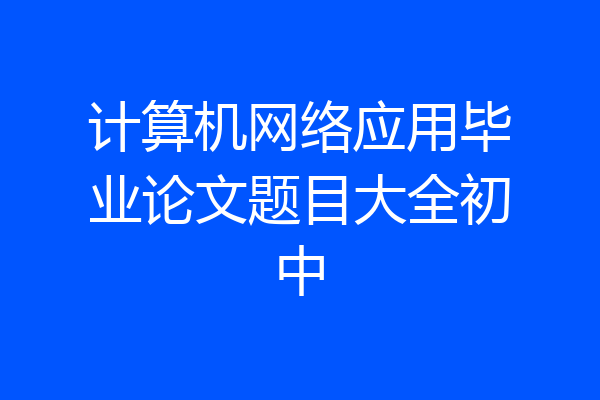 计算机网络应用毕业论文题目大全初中