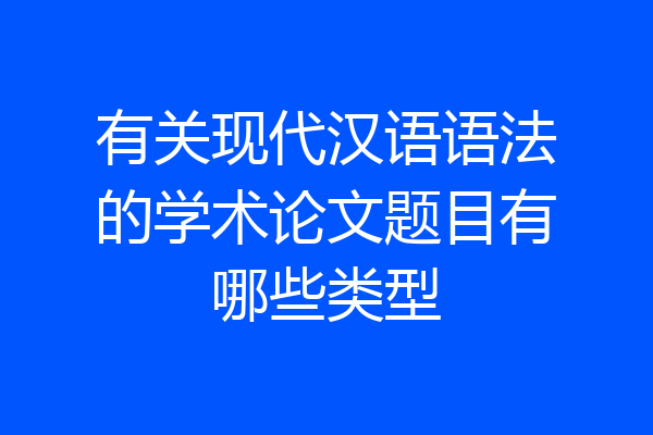 有关现代汉语语法的学术论文题目有哪些类型