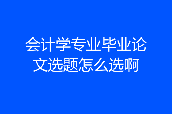 会计学专业毕业论文选题怎么选啊