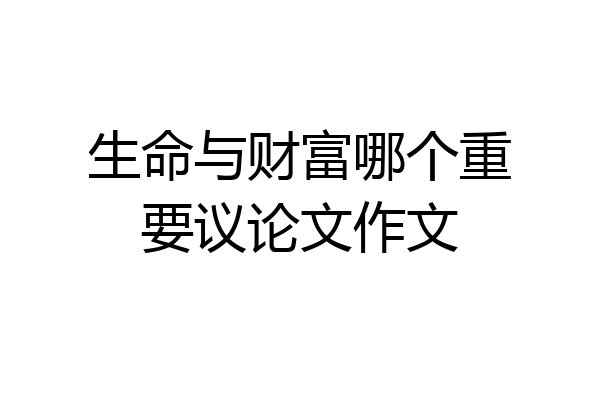 生命与财富哪个重要议论文作文