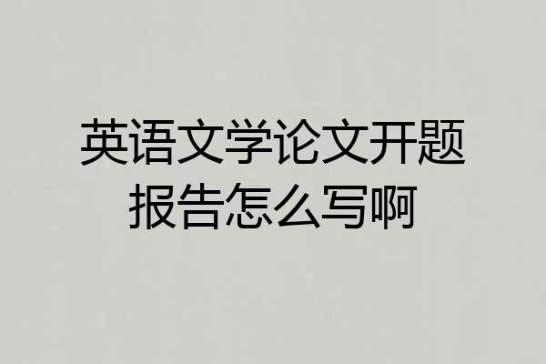 英语文学论文开题报告怎么写啊