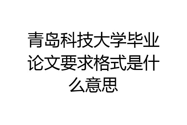 青岛科技大学毕业论文要求格式是什么意思