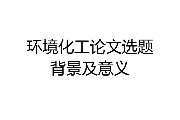 环境化工论文选题背景及意义