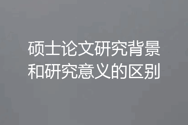 硕士论文研究背景和研究意义的区别