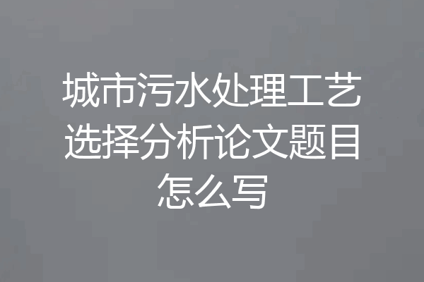 城市污水处理工艺选择分析论文题目怎么写