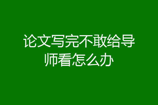 论文写完不敢给导师看怎么办