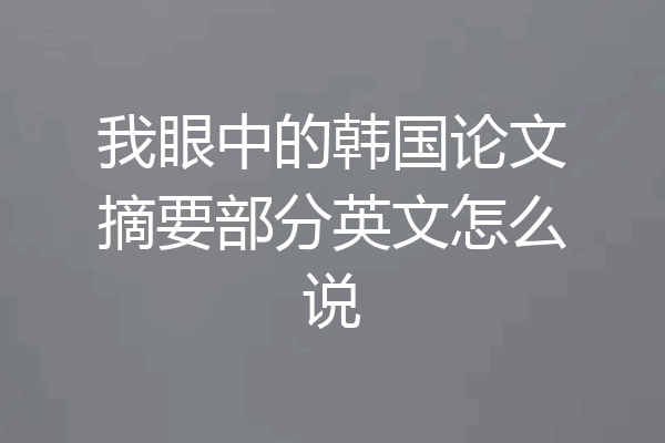 我眼中的韩国论文摘要部分英文怎么说