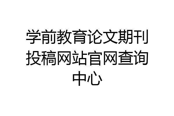学前教育论文期刊投稿网站官网查询中心