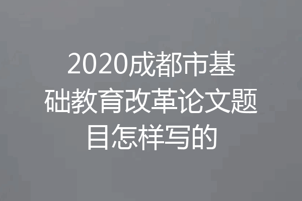 2020成都市基础教育改革论文题目怎样写的
