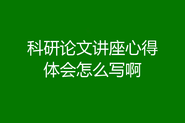 科研论文讲座心得体会怎么写啊