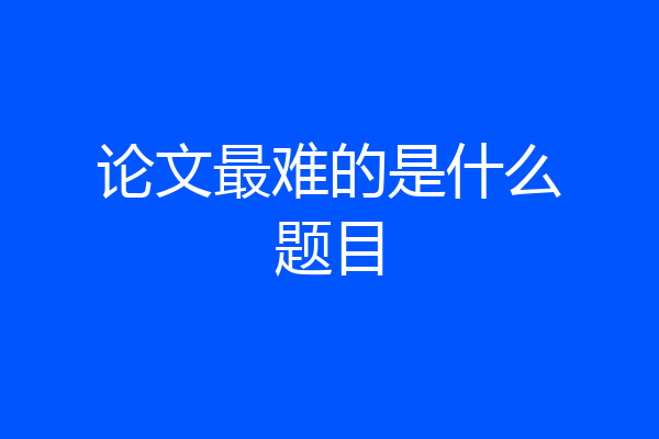 论文最难的是什么题目