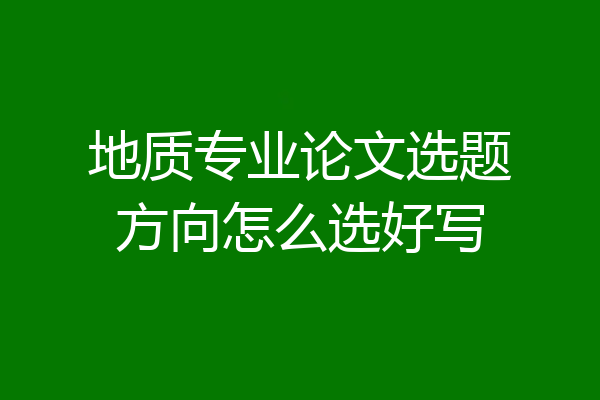 地质专业论文选题方向怎么选好写